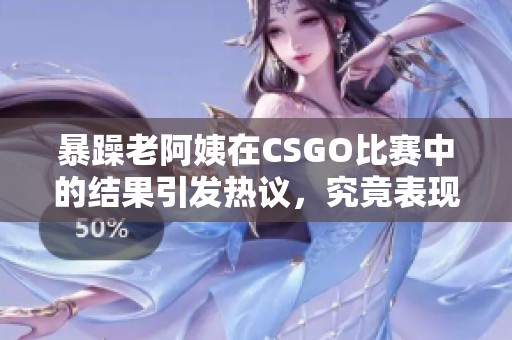 暴躁老阿姨在CSGO比赛中的结果引发热议，究竟表现如何呢