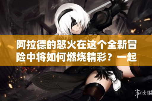 阿拉德的怒火在这个全新冒险中将如何燃烧精彩？一起来探索阿拉德之怒的世界！