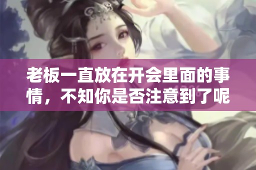 老板一直放在开会里面的事情，不知你是否注意到了呢