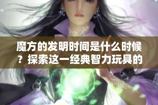 魔方的发明时间是什么时候？探索这一经典智力玩具的历史背景
