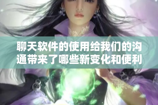 聊天软件的使用给我们的沟通带来了哪些新变化和便利呢