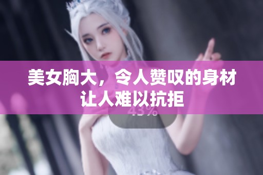 美女胸大，令人赞叹的身材让人难以抗拒