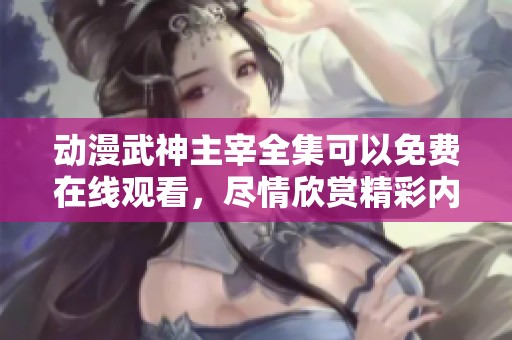 动漫武神主宰全集可以免费在线观看，尽情欣赏精彩内容吧！