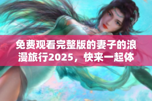 免费观看完整版的妻子的浪漫旅行2025，快来一起体验这段美好的旅程吧