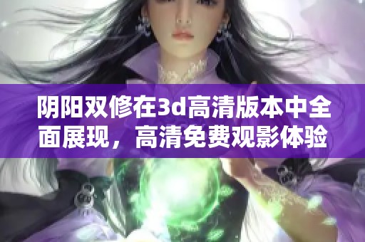 阴阳双修在**高清版本中全面展现，高清免费观影体验引人入胜。