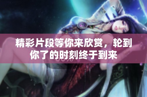 精彩片段等你来欣赏，轮到你了的时刻终于到来