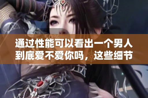 通过性能可以看出一个男人到底爱不爱你吗，这些细节让你洞察他的心意