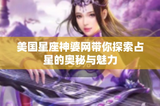 美国星座神婆网带你探索占星的奥秘与魅力