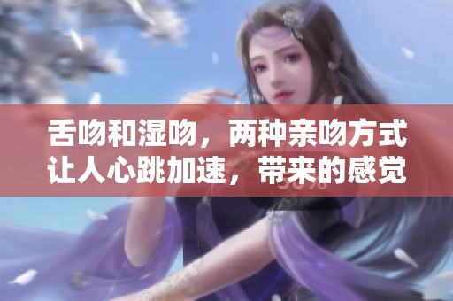 舌吻和湿吻，两种亲吻方式让人心跳加速，带来的感觉各有不同