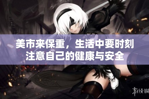 美市来保重，生活中要时刻注意自己的健康与安全