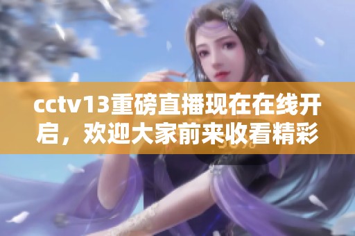cctv13重磅直播现在在线开启，欢迎大家前来收看精彩节目！