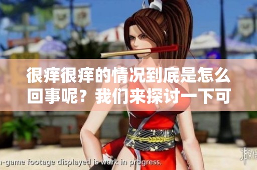 很痒很痒的情况到底是怎么回事呢？我们来探讨一下可能的原因。