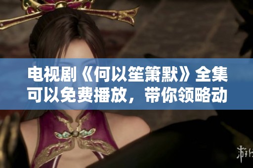 电视剧《何以笙箫默》全集可以免费播放，带你领略动人爱情故事