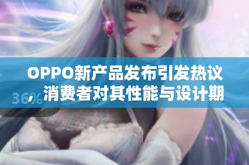OPPO新产品发布引发热议，消费者对其性能与设计期待值高涨