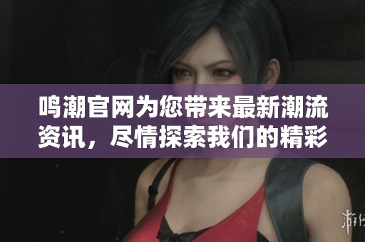 鸣潮官网为您带来最新潮流资讯，尽情探索我们的精彩内容与服务。