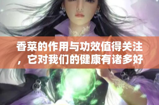 香菜的作用与功效值得关注，它对我们的健康有诸多好处