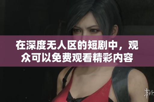 在深度无人区的短剧中，观众可以免费观看精彩内容