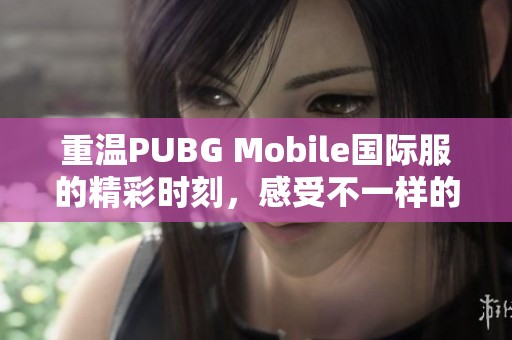 重温PUBG Mobile国际服的精彩时刻，感受不一样的游戏体验与乐趣