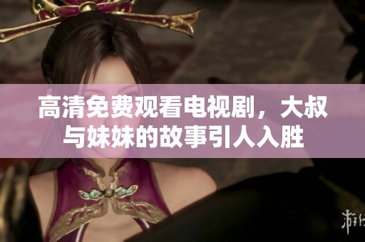高清免费观看电视剧，大叔与妹妹的故事引人入胜