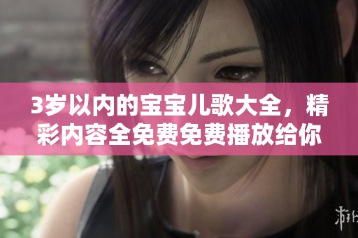 3岁以内的宝宝儿歌大全，精彩内容全免费免费播放给你分享