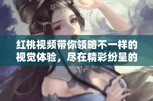 红桃视频带你领略不一样的视觉体验，尽在精彩纷呈的内容中！