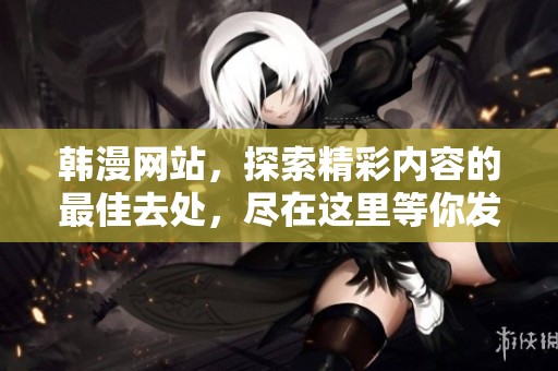 韩漫网站，探索精彩内容的最佳去处，尽在这里等你发现！
