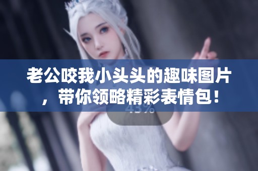 老公咬我小头头的趣味图片，带你领略精彩表情包！