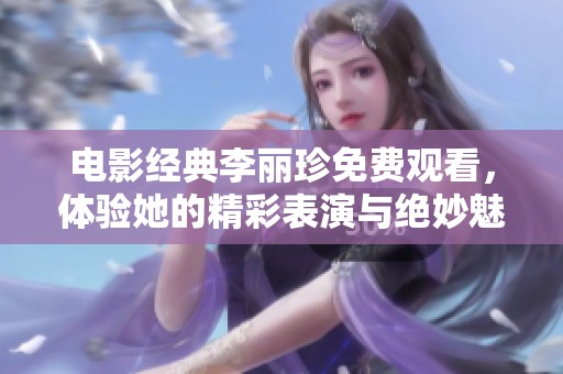 电影经典李丽珍免费观看，体验她的精彩表演与绝妙魅力