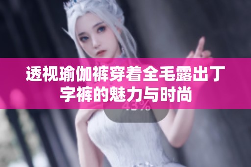 透视瑜伽裤穿着全毛露出丁字裤的魅力与时尚