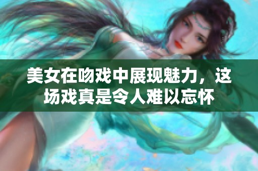 美女在吻戏中展现魅力，这场戏真是令人难以忘怀