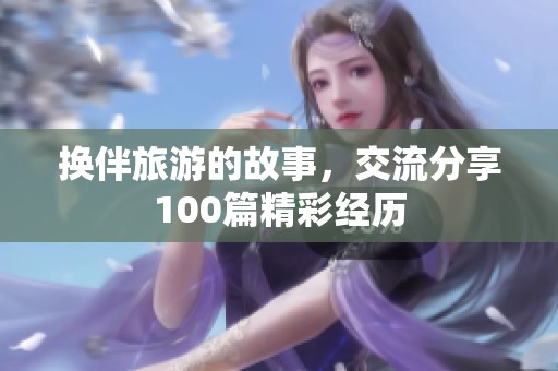 换伴旅游的故事，交流分享100篇精彩经历