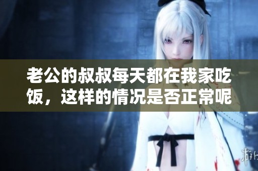 老公的叔叔每天都在我家吃饭，这样的情况是否正常呢