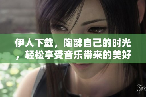 伊人下载，陶醉自己的时光，轻松享受音乐带来的美好体验