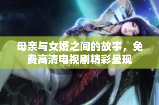 母亲与女婿之间的故事，免费高清电视剧精彩呈现