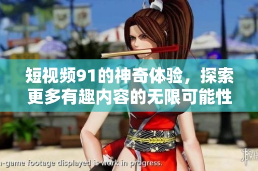 短视频91的神奇体验，探索更多有趣内容的无限可能性