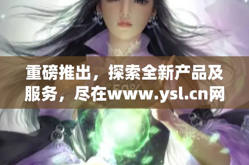 重磅推出，探索全新产品及服务，尽在www.ysl.cn网站上等你发现
