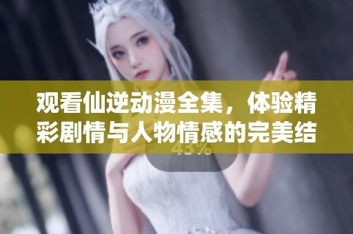 观看仙逆动漫全集，体验精彩剧情与人物情感的完美结合