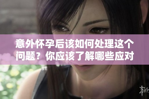 意外怀孕后该如何处理这个问题？你应该了解哪些应对方法呢？