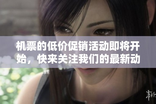 机票的低价促销活动即将开始，快来关注我们的最新动态，别错过机会！