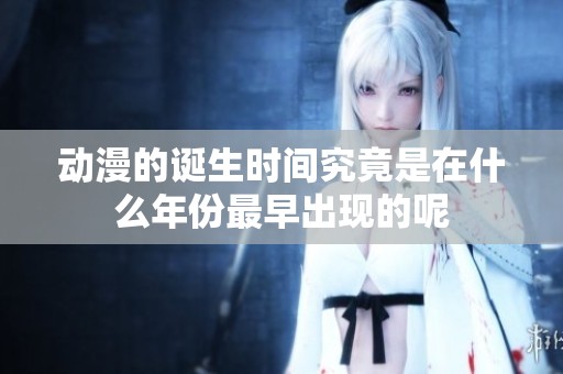 动漫的诞生时间究竟是在什么年份最早出现的呢