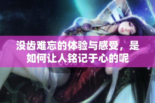 没齿难忘的体验与感受，是如何让人铭记于心的呢