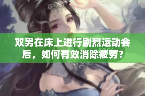 双男在床上进行剧烈运动会后，如何有效消除疲劳？