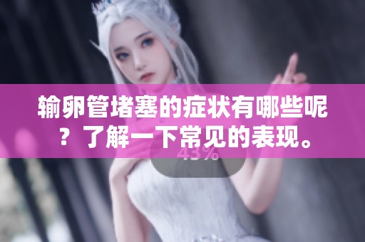输卵管堵塞的症状有哪些呢？了解一下常见的表现。