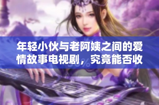年轻小伙与老阿姨之间的爱情故事电视剧，究竟能否收获幸福呢