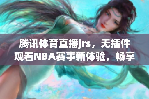 腾讯**直播jrs，无插件观看NBA赛事新体验，畅享篮球精彩瞬间