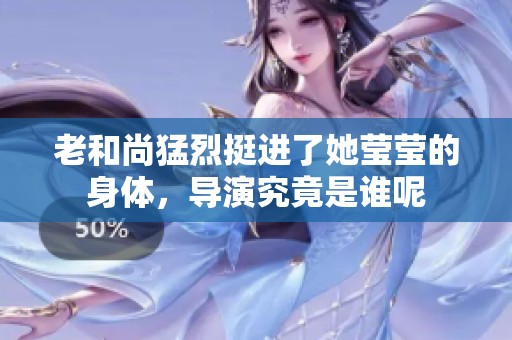 老和尚猛烈挺进了她莹莹的身体，导演究竟是谁呢