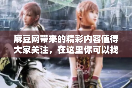 麻豆网带来的精彩内容值得大家关注，在这里你可以找到丰富多样的资源。