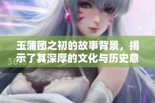 玉蒲团之初的故事背景，揭示了其深厚的文化与历史意义