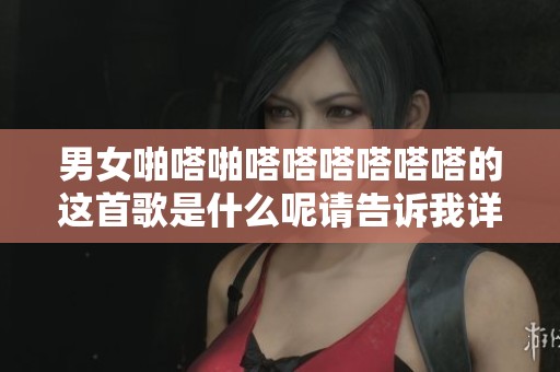 男女啪嗒啪嗒嗒嗒嗒嗒嗒的这首歌是什么呢请告诉我详情