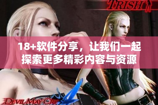 18+软件分享，让我们一起探索更多精彩内容与资源